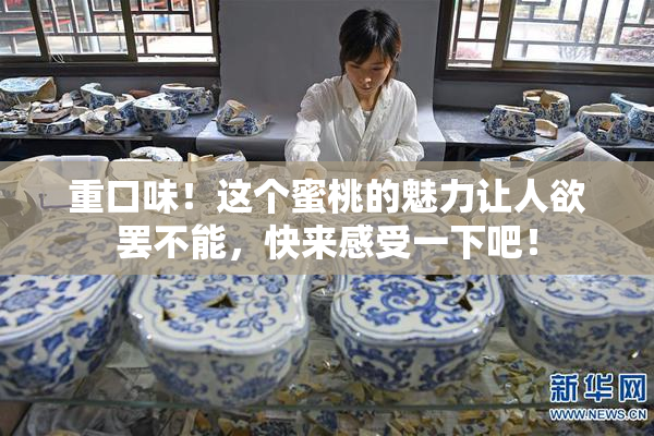 重口味！这个蜜桃的魅力让人欲罢不能，快来感受一下吧！