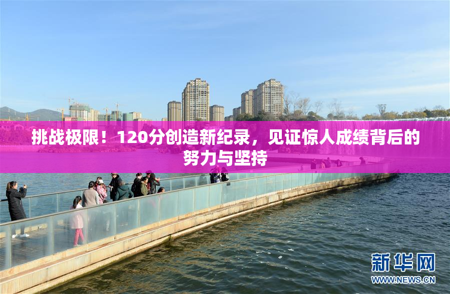 挑战极限！120分创造新纪录，见证惊人成绩背后的努力与坚持