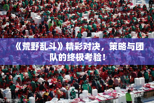 《荒野乱斗》精彩对决，策略与团队的终极考验！