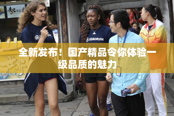 全新发布！国产精品令你体验一级品质的魅力