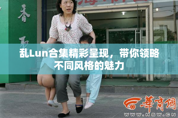 乱Lun合集精彩呈现，带你领略不同风格的魅力