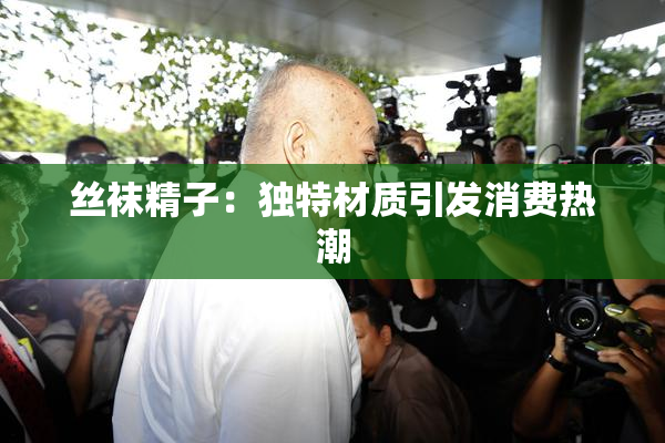 丝袜精子：独特材质引发消费热潮