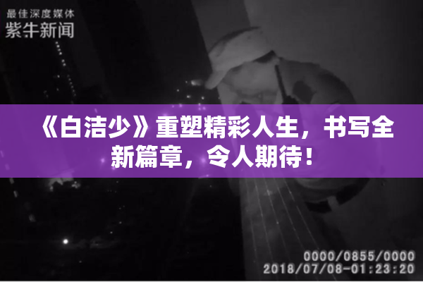 《白洁少》重塑精彩人生，书写全新篇章，令人期待！