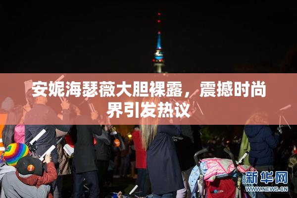 安妮海瑟薇大胆裸露，震撼时尚界引发热议