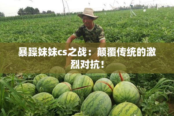 暴躁妹妹cs之战：颠覆传统的激烈对抗！