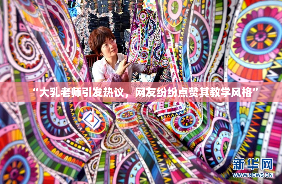 “大乳老师引发热议，网友纷纷点赞其教学风格”
