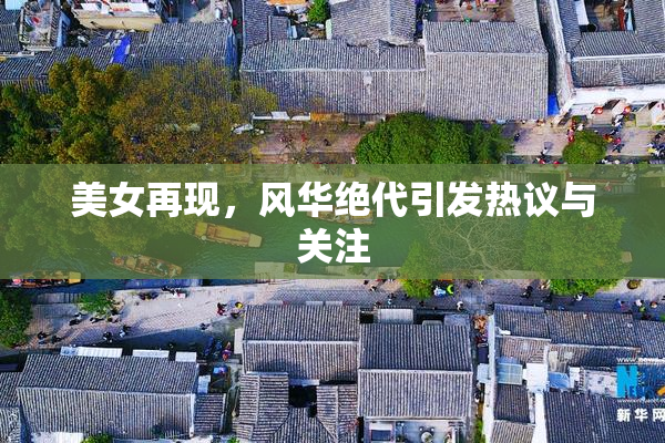 美女再现，风华绝代引发热议与关注