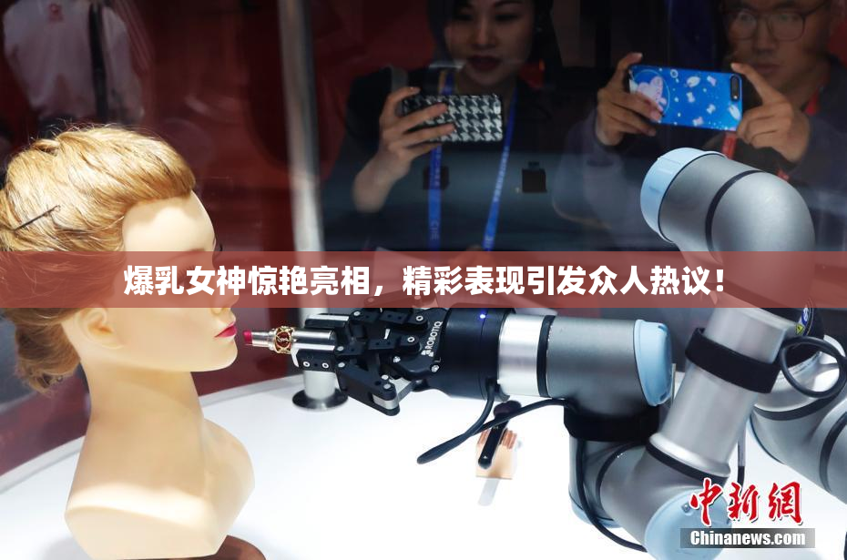 爆乳女神惊艳亮相，精彩表现引发众人热议！