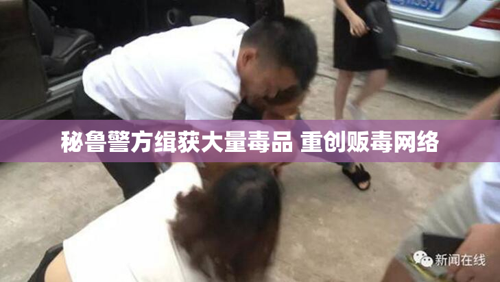 秘鲁警方缉获大量毒品 重创贩毒网络