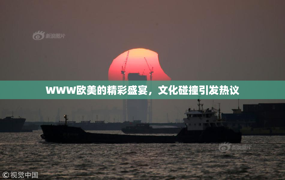 WWW欧美的精彩盛宴，文化碰撞引发热议