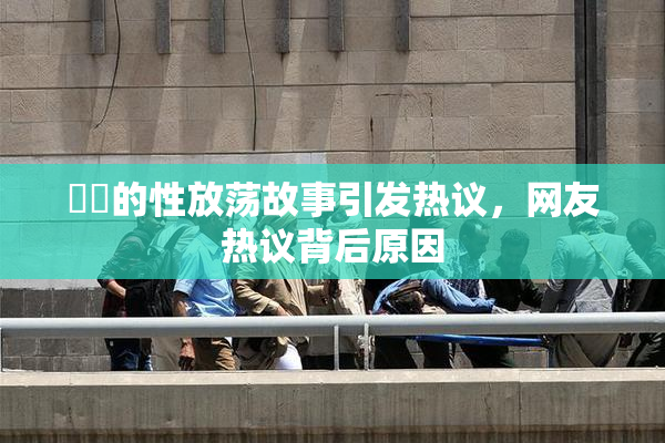妺妺的性放荡故事引发热议，网友热议背后原因