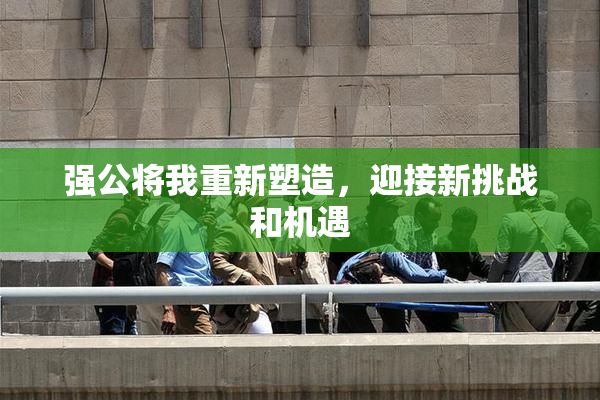 强公将我重新塑造，迎接新挑战和机遇