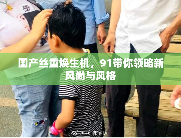国产丝重焕生机，91带你领略新风尚与风格