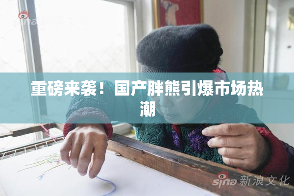 重磅来袭！国产胖熊引爆市场热潮