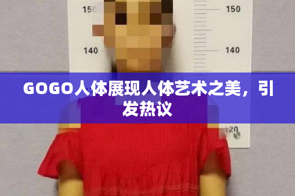 GOGO人体展现人体艺术之美，引发热议