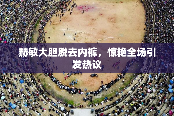 赫敏大胆脱去内裤，惊艳全场引发热议