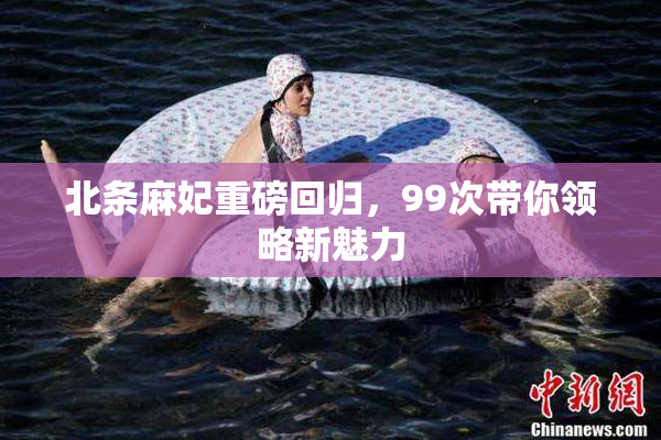 北条麻妃重磅回归，99次带你领略新魅力