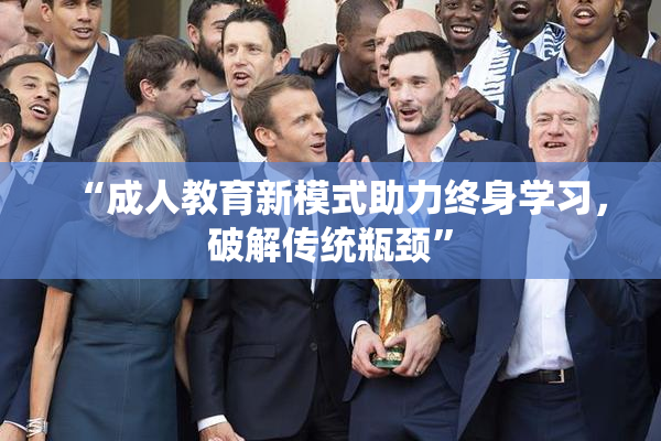 “成人教育新模式助力终身学习，破解传统瓶颈”