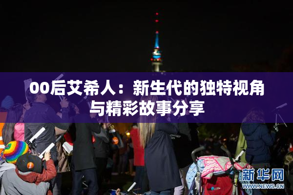 00后艾希人：新生代的独特视角与精彩故事分享