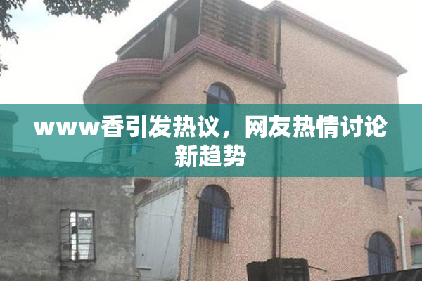 www香引发热议，网友热情讨论新趋势