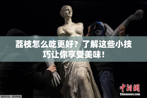 荔枝怎么吃更好？了解这些小技巧让你享受美味！