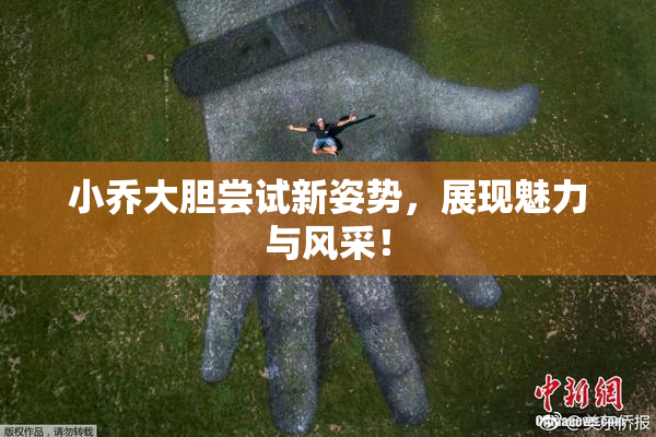 小乔大胆尝试新姿势，展现魅力与风采！