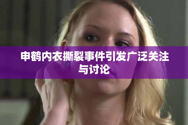 申鹤内衣撕裂事件引发广泛关注与讨论
