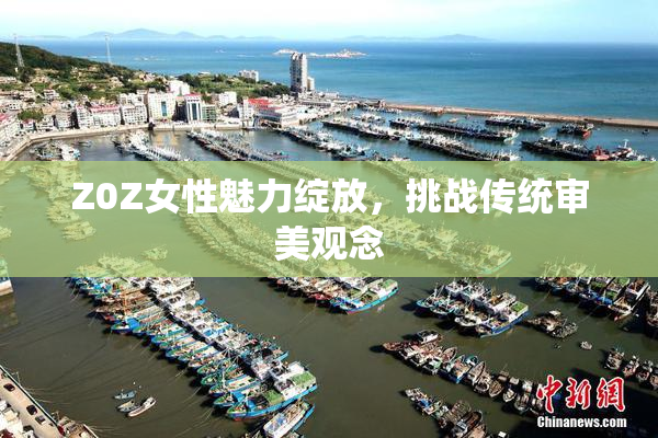 Z0Z女性魅力绽放，挑战传统审美观念