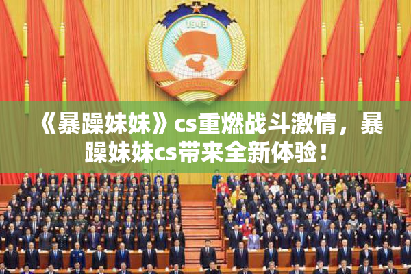 《暴躁妹妹》cs重燃战斗激情，暴躁妹妹cs带来全新体验！