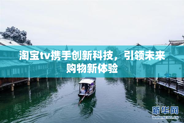 淘宝tv携手创新科技，引领未来购物新体验