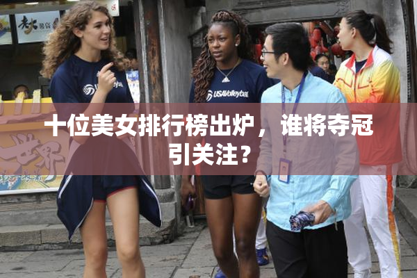 十位美女排行榜出炉，谁将夺冠引关注？