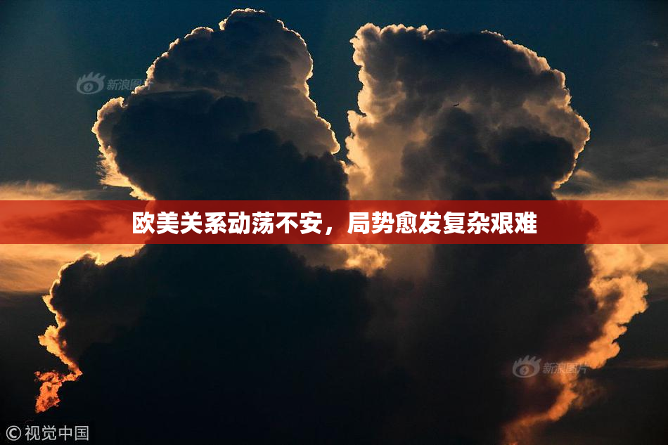 欧美关系动荡不安，局势愈发复杂艰难