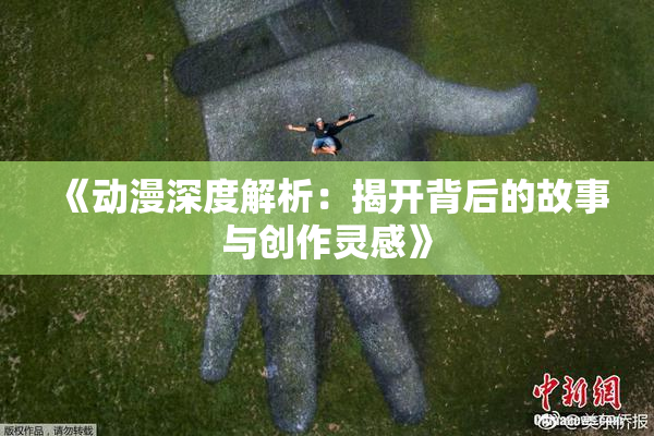 《动漫深度解析：揭开背后的故事与创作灵感》