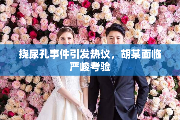 挠尿孔事件引发热议，胡某面临严峻考验
