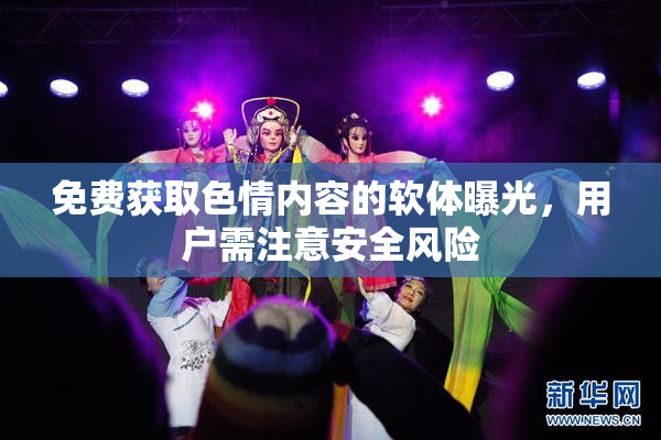 免费获取色情内容的软体曝光，用户需注意安全风险
