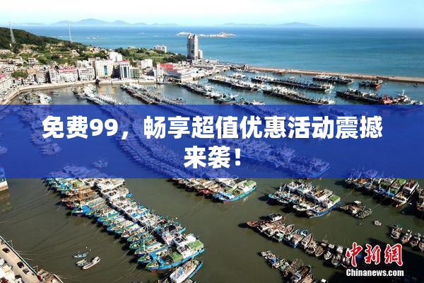 免费99，畅享超值优惠活动震撼来袭！