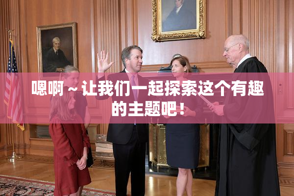 嗯啊～让我们一起探索这个有趣的主题吧！