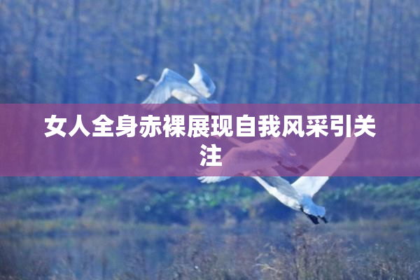 女人全身赤裸展现自我风采引关注