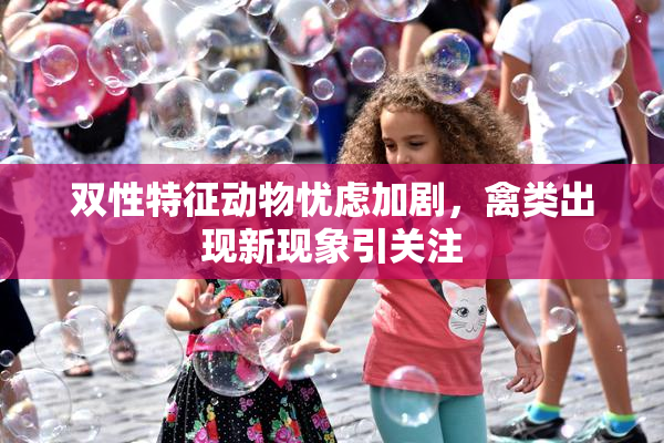 双性特征动物忧虑加剧，禽类出现新现象引关注