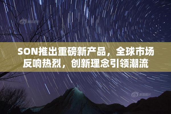 SON推出重磅新产品，全球市场反响热烈，创新理念引领潮流