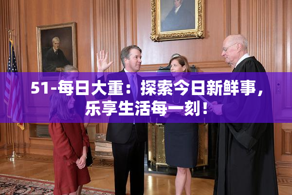 51-每日大重：探索今日新鲜事，乐享生活每一刻！