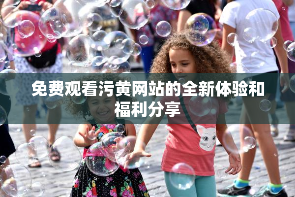 免费观看污黄网站的全新体验和福利分享