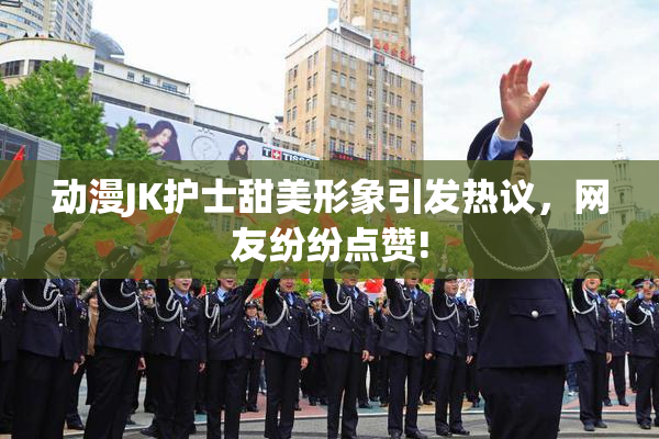 动漫JK护士甜美形象引发热议，网友纷纷点赞!