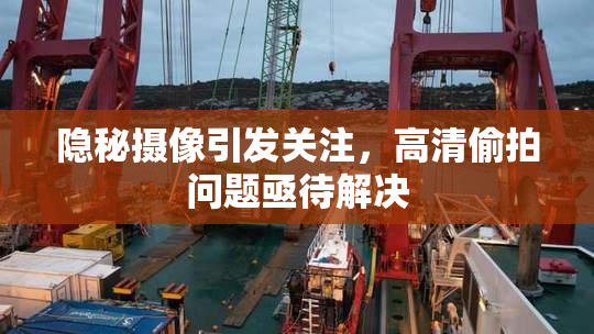 隐秘摄像引发关注，高清偷拍问题亟待解决