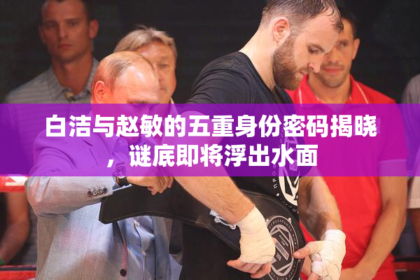 白洁与赵敏的五重身份密码揭晓，谜底即将浮出水面