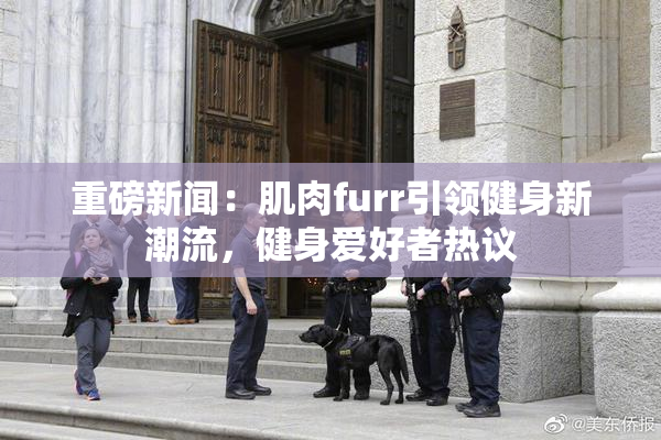 重磅新闻：肌肉furr引领健身新潮流，健身爱好者热议