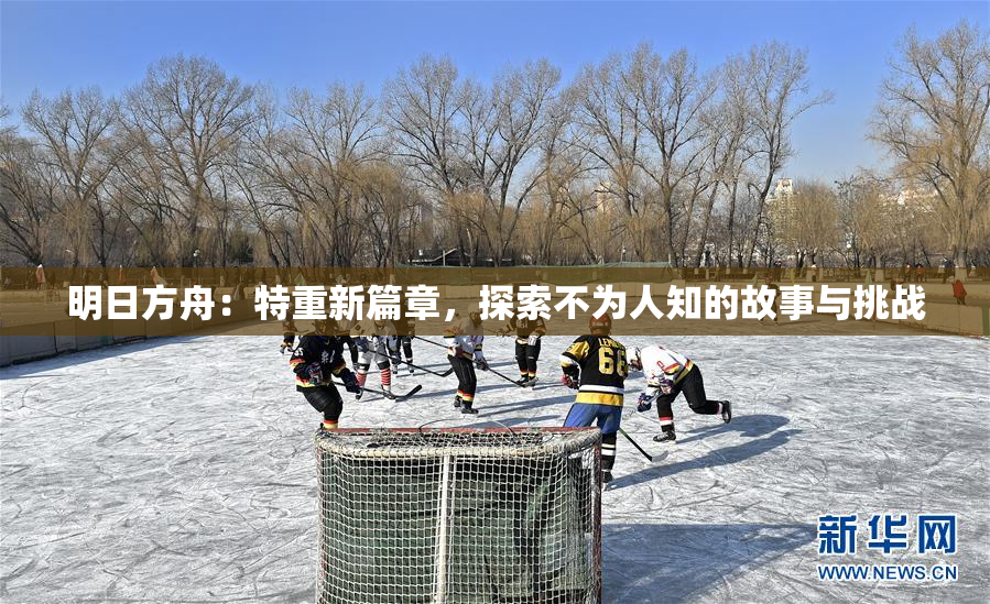 明日方舟：特重新篇章，探索不为人知的故事与挑战
