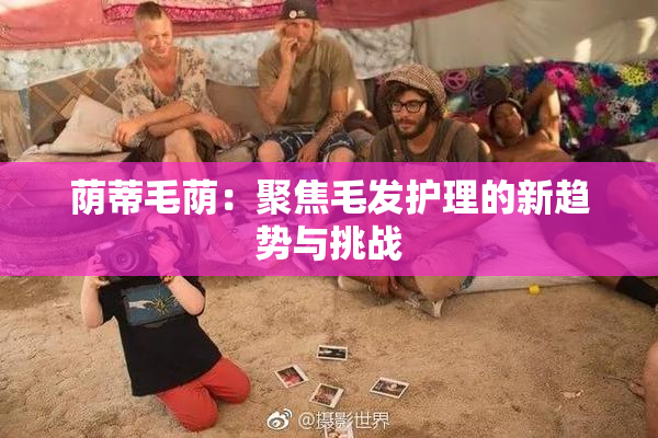 荫蒂毛荫：聚焦毛发护理的新趋势与挑战