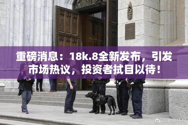 重磅消息：18k.8全新发布，引发市场热议，投资者拭目以待！