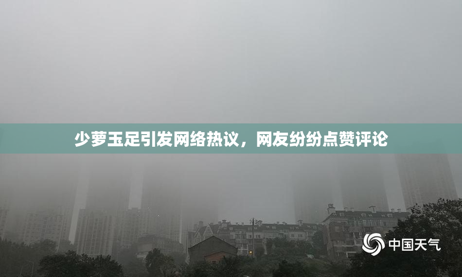 少萝玉足引发网络热议，网友纷纷点赞评论